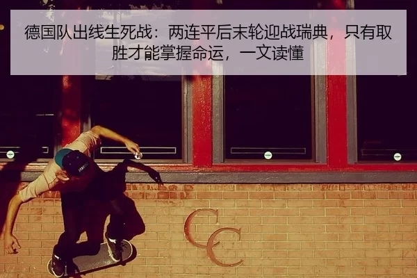 德国队出线生死战：两连平后末轮迎战瑞典，只有取胜才能掌握命运，一文读懂