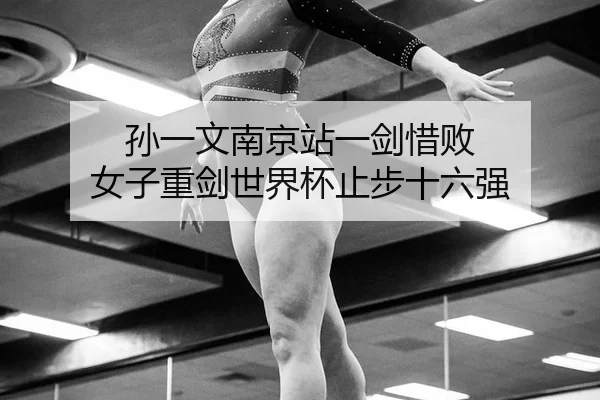 孙一文南京站一剑惜败 女子重剑世界杯止步十六强